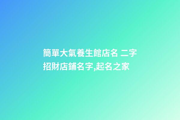 簡單大氣養生館店名 二字招財店鋪名字,起名之家-第1張-店鋪起名-玄機派